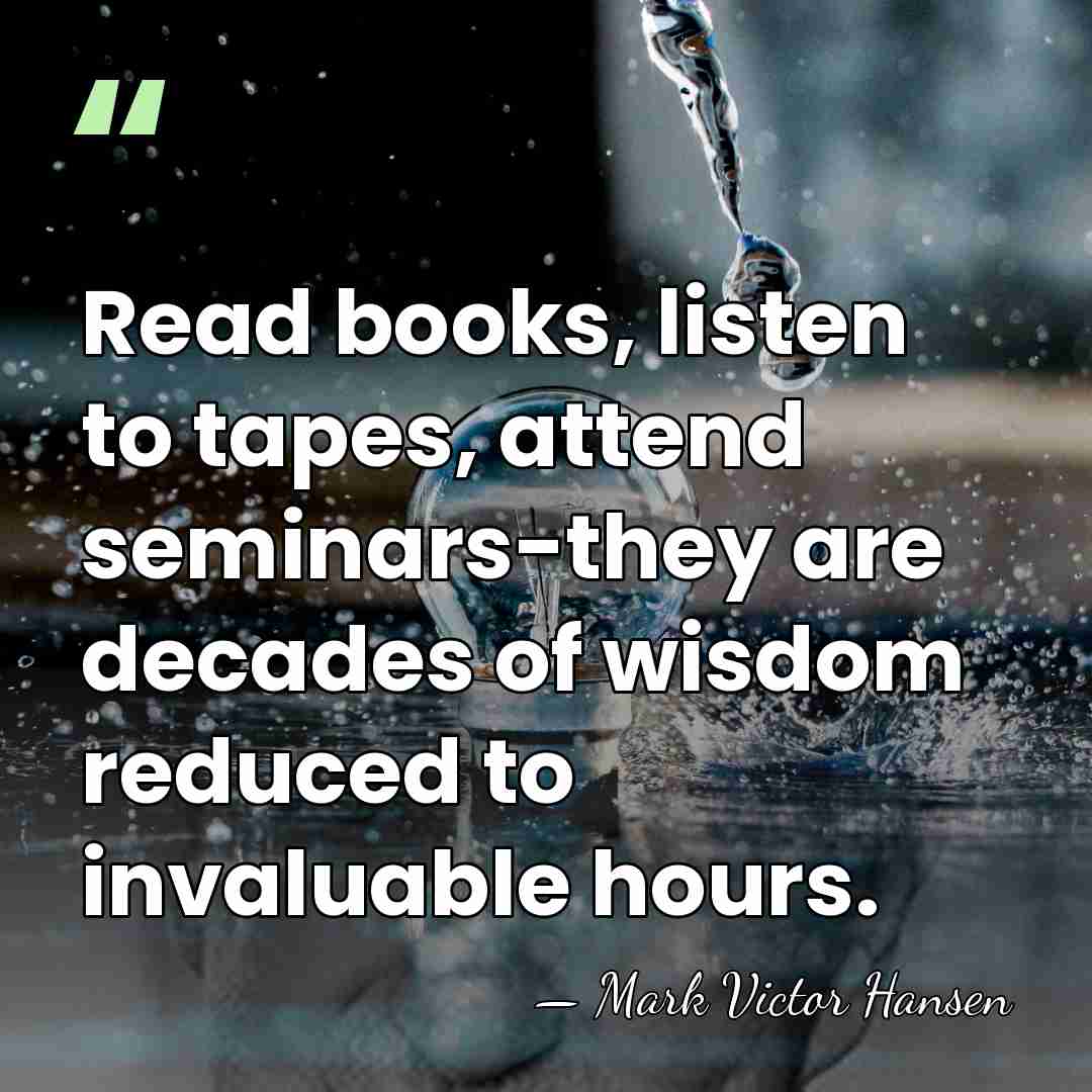Read books, listen to tapes, attend seminars-they are decades of wisdom reduced&hellip; - Mark Victor Hansen