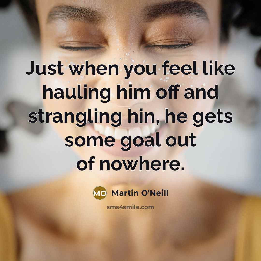 “Just when you feel like hauling him off and strangling…” quote by Martin O'Neill