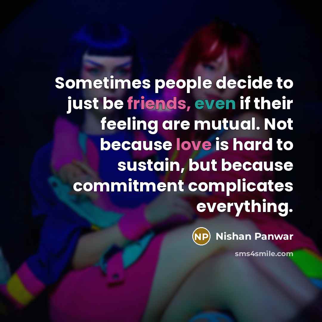 “Sometimes people decide to just be friends, even if their feeling are mutual. Not because love is hard to sustain, but because commitment complicates everything.” quote by Nishan Panwar