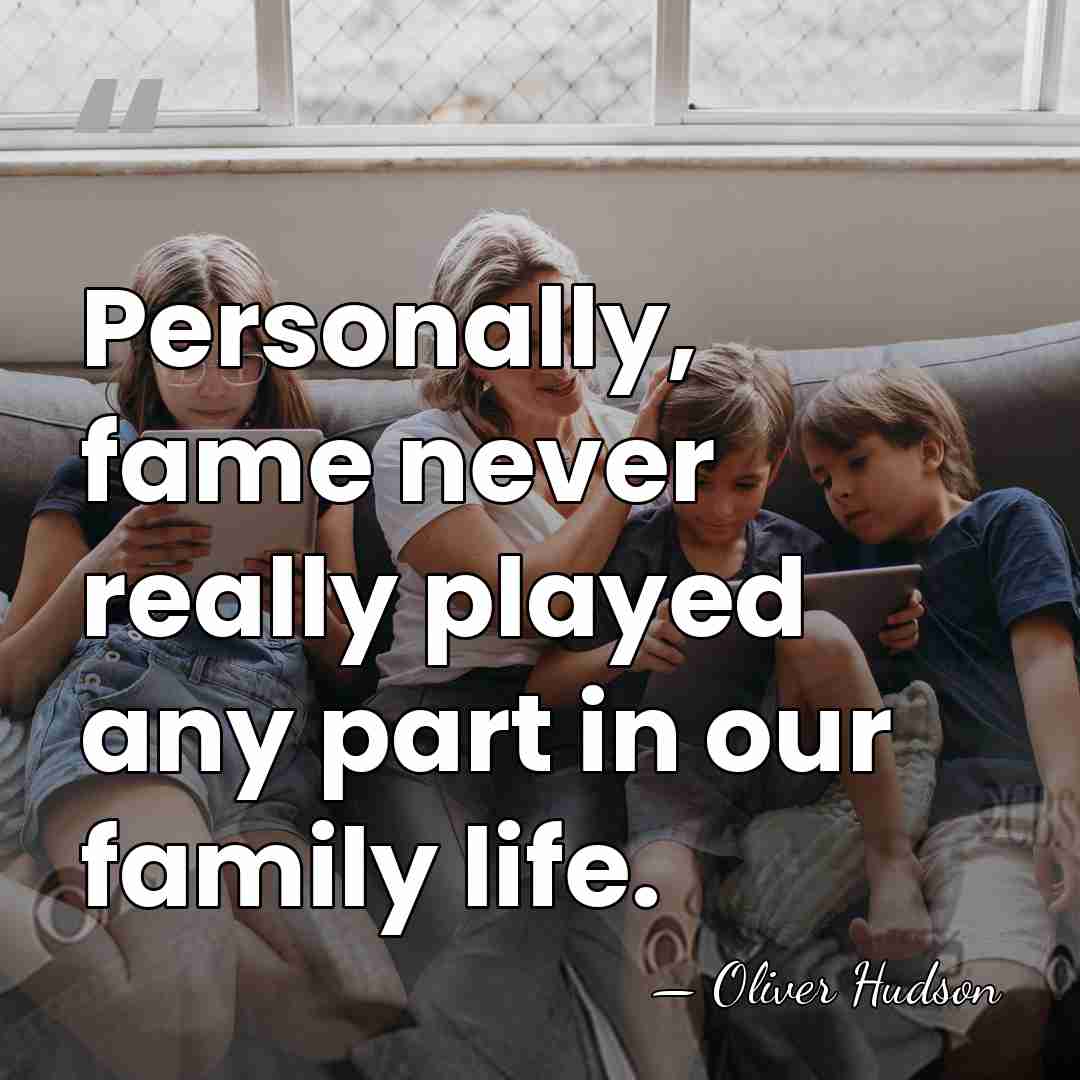Personally, fame never really played any part in our family life. - Oliver Hudson
