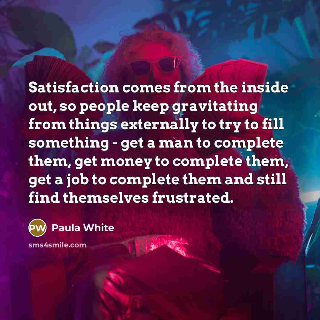 “Satisfaction comes from the inside out, so people keep gravitating…” quote by Paula White