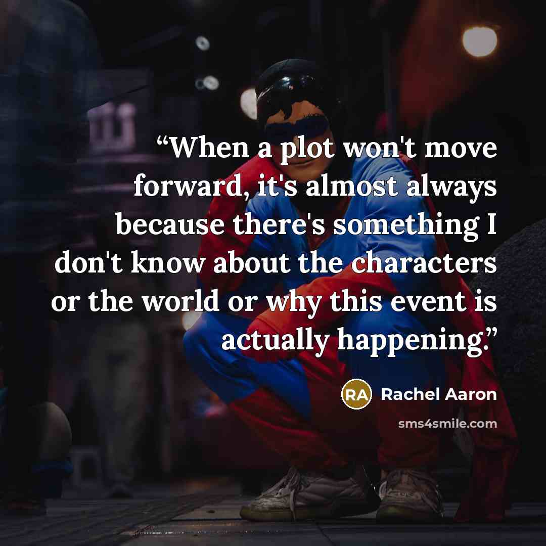 “When a plot won't move forward, it's almost always because there's something I don't know about the characters or the world or why this event is actually happening.” quote by Rachel Aaron