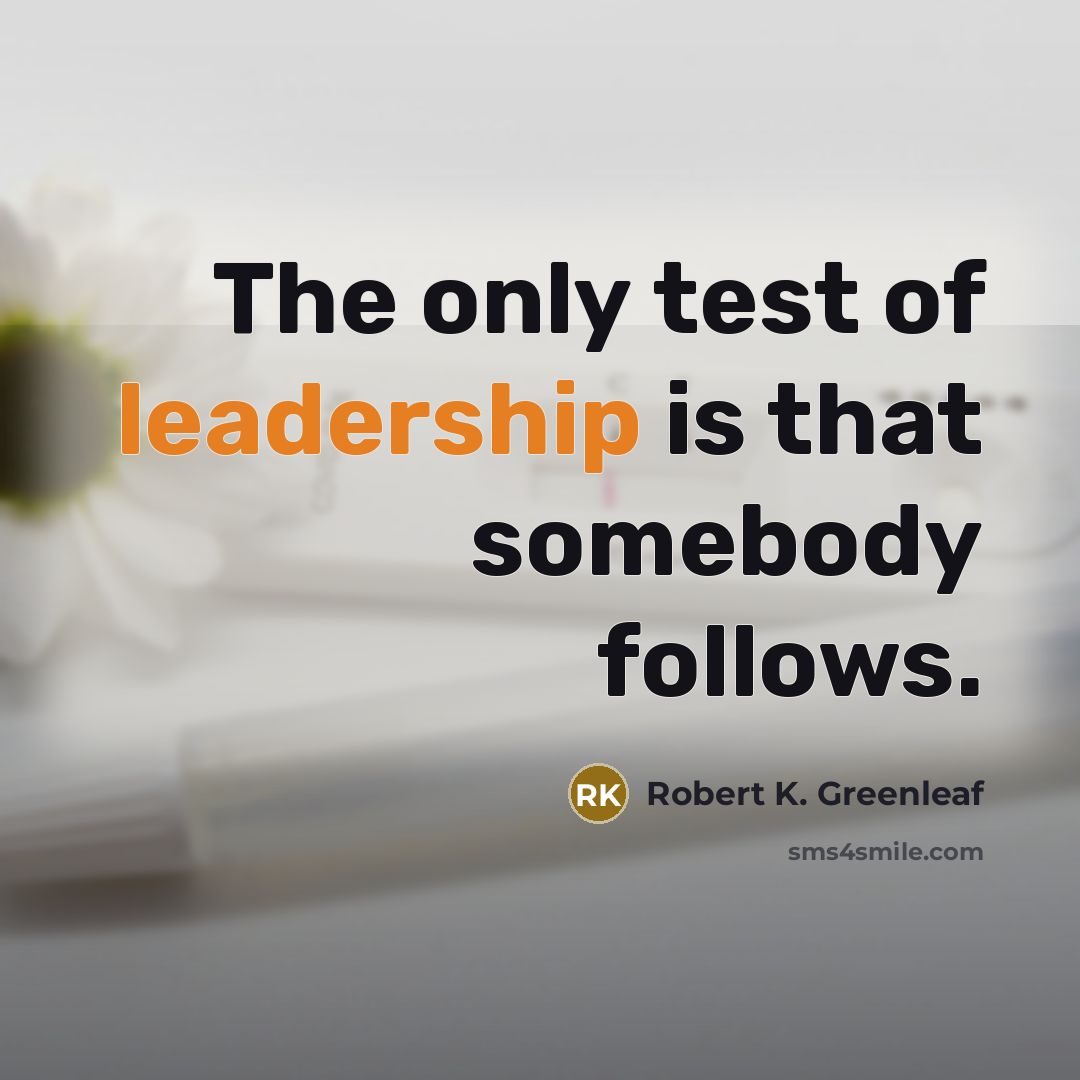 “The only test of leadership is that somebody follows.” quote by Robert K. Greenleaf