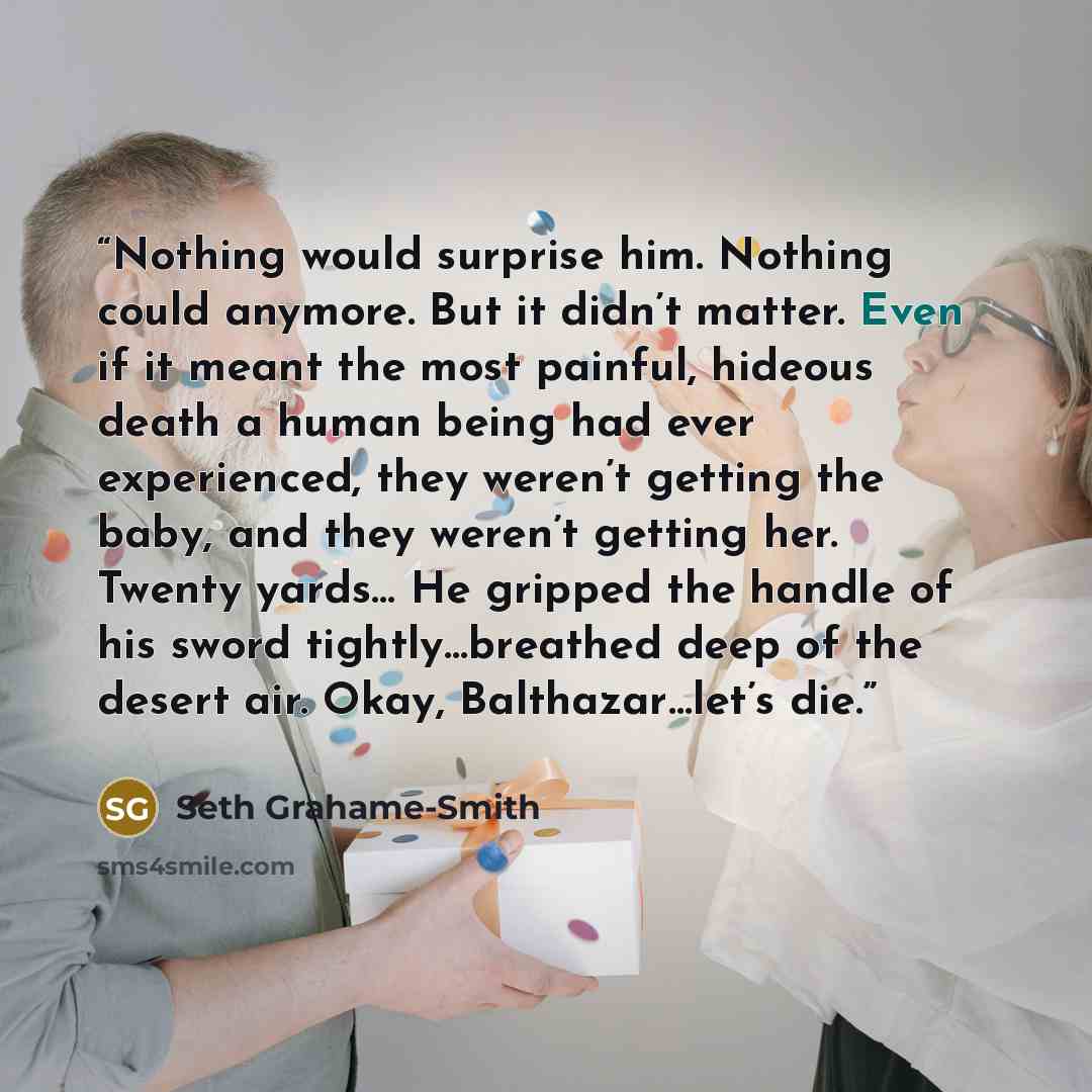“Nothing would surprise him. Nothing could anymore. But it didn’t matter. Even if it meant the most painful, hideous death a human being had ever experienced, they weren’t getting the baby, and they weren’t getting her. Twenty yards… He gripped the handle of his sword tightly…​breathed deep of the…” quote by Seth Grahame-Smith