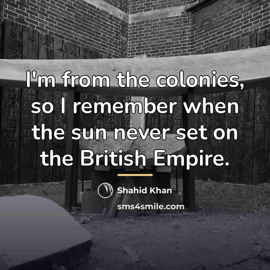 “I'm from the colonies, so I remember when the sun…” quote by Shahid Khan