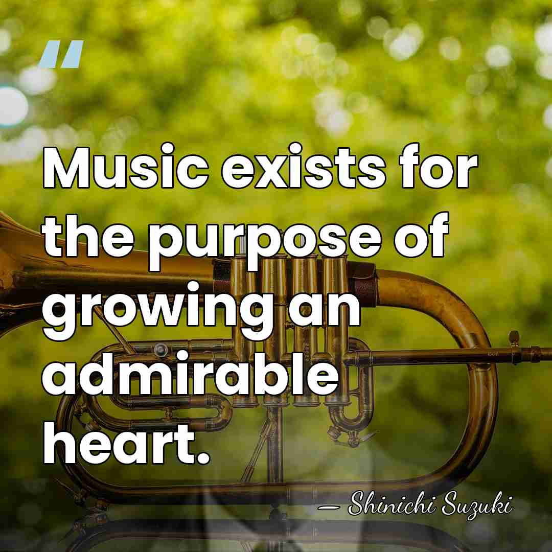 Music exists for the purpose of growing an admirable heart. - Shinichi Suzuki