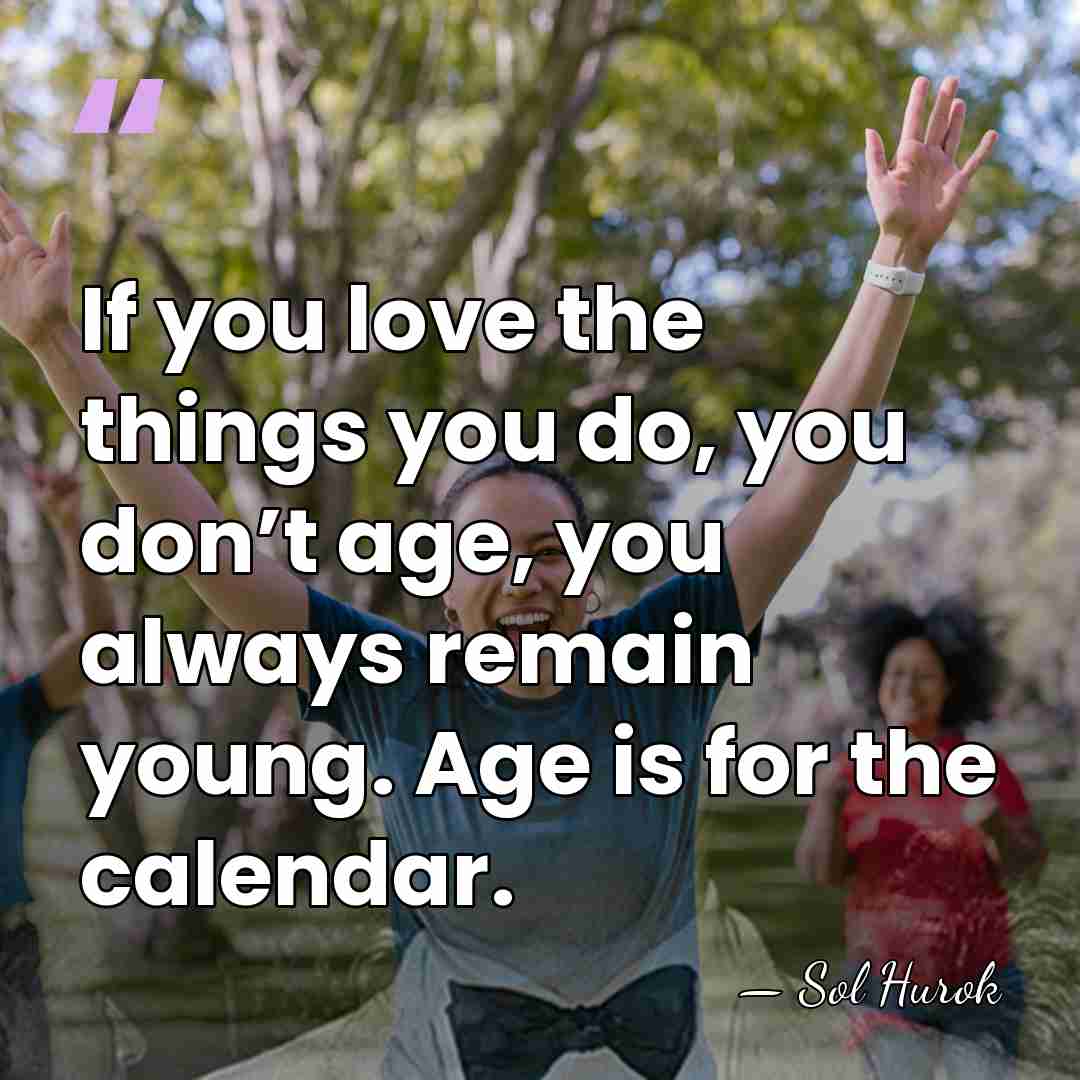If you love the things you do, you don’t age, you always&hellip; - Sol Hurok