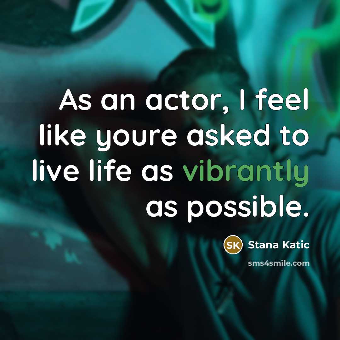 “As an actor, I feel like youre asked to live life as vibrantly as possible.” quote by Stana Katic