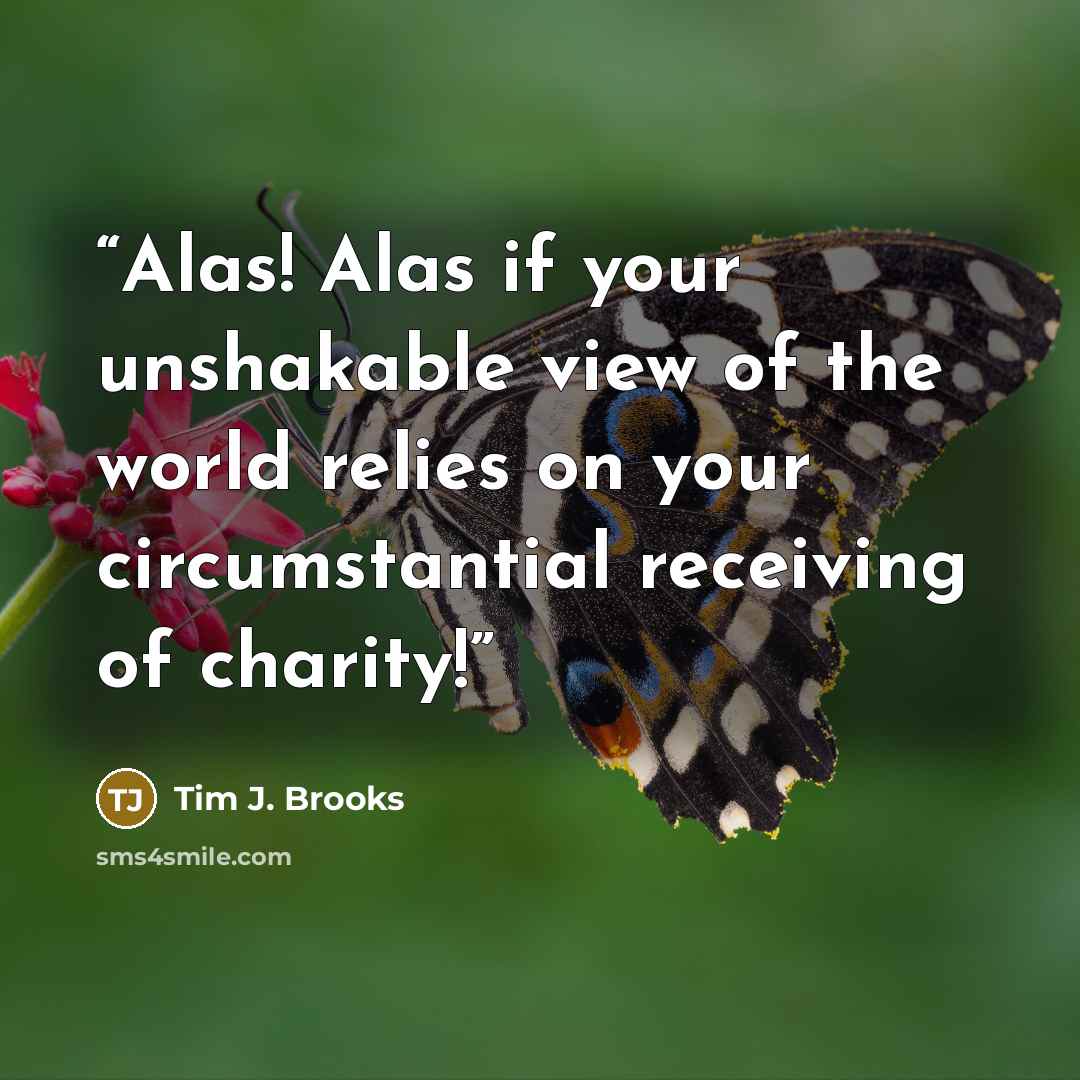 “Alas! Alas if your unshakable view of the world relies on your circumstantial receiving of charity!” quote by Tim J. Brooks