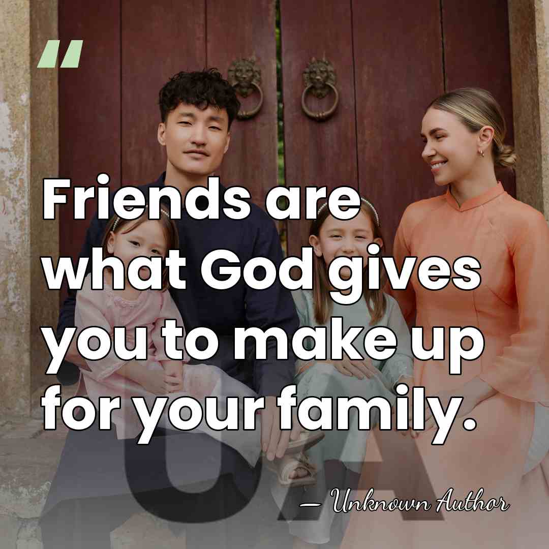 Friends are what God gives you to make up for your family. - Unknown Author