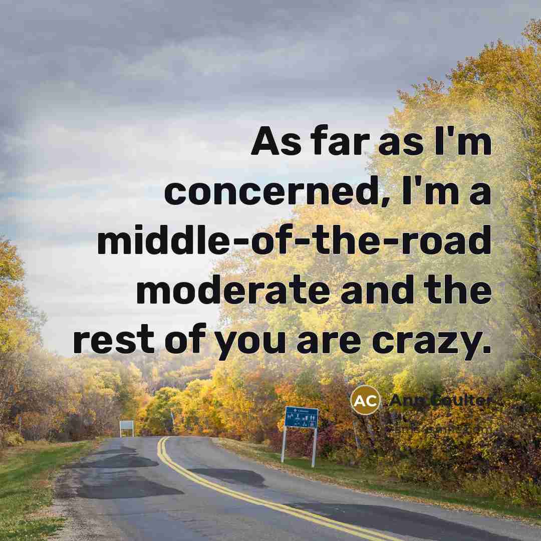 “As far as I'm concerned, I'm a middle-of-the-road moderate and…” quote by Ann Coulter