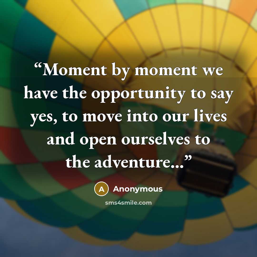 “Moment by moment we have the opportunity to say yes, to move into our lives and open ourselves to the adventure...” quote by Anonymous