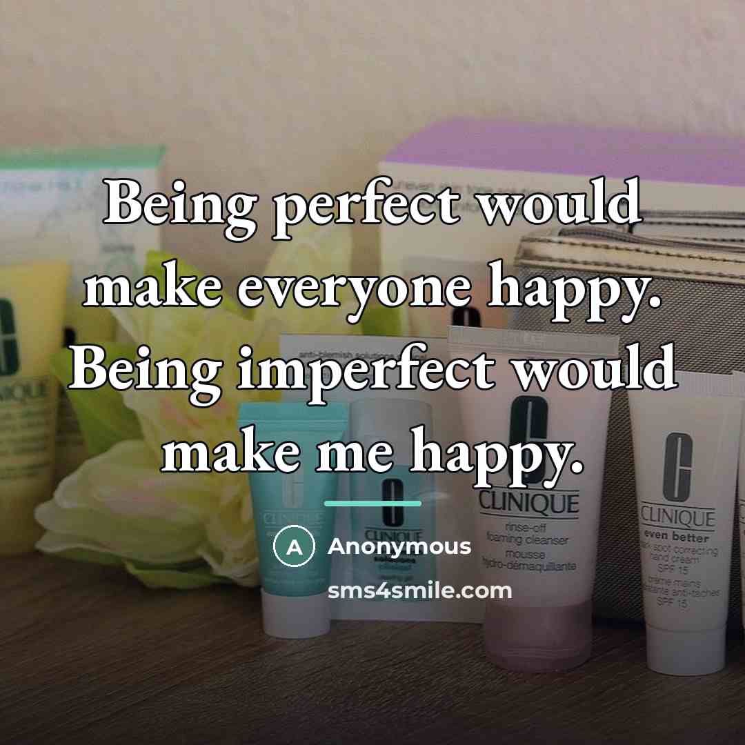 “Being perfect would make everyone happy. Being imperfect would make…” quote by Anonymous