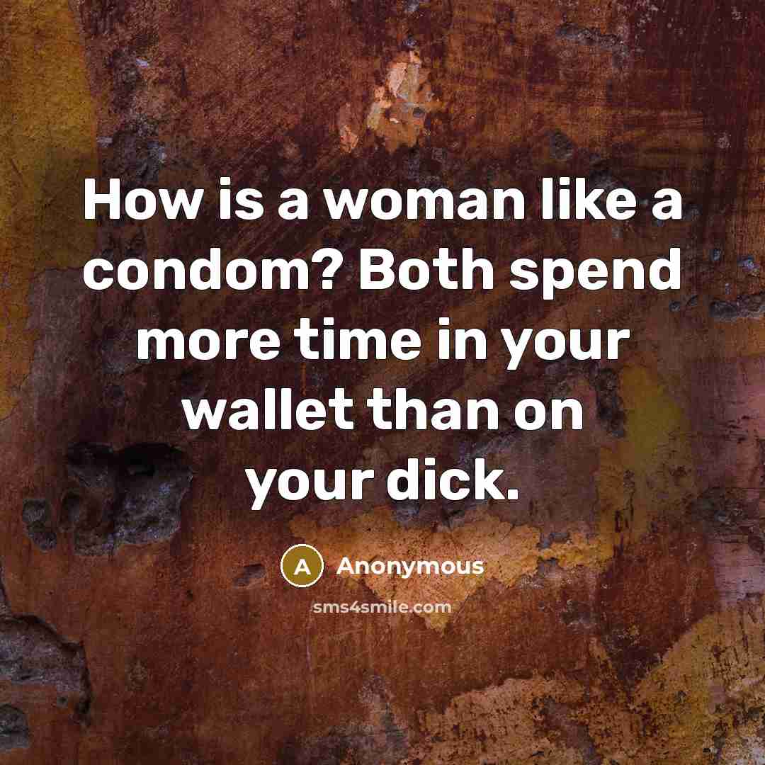 “How is a woman like a condom? Both spend more time in your wallet than on your dick.” quote by Anonymous