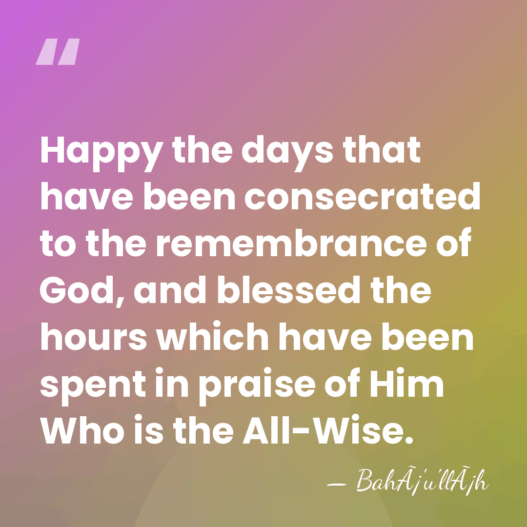 Happy the days that have been consecrated to the remembrance of God,&hellip; - BahÃ¡'u'llÃ¡h