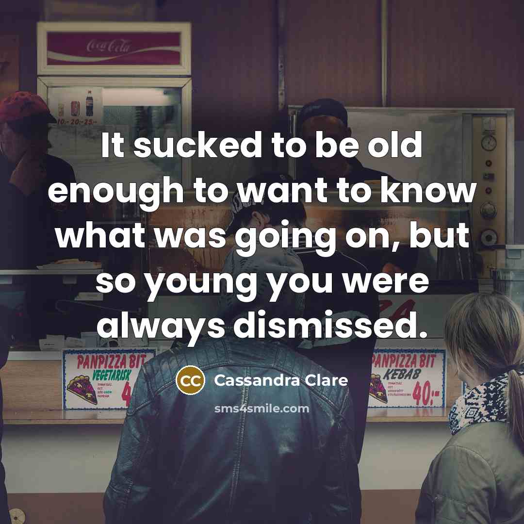 “It sucked to be old enough to want to know what was going on, but so young you were always dismissed.” quote by Cassandra Clare