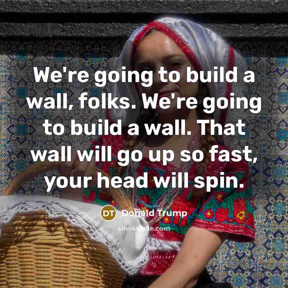 “We`re going to build a wall, folks. We`re going to…” quote by Donald Trump