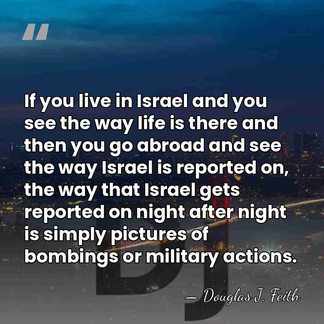 If you live in Israel and you see the way life is&hellip; - Douglas J. Feith