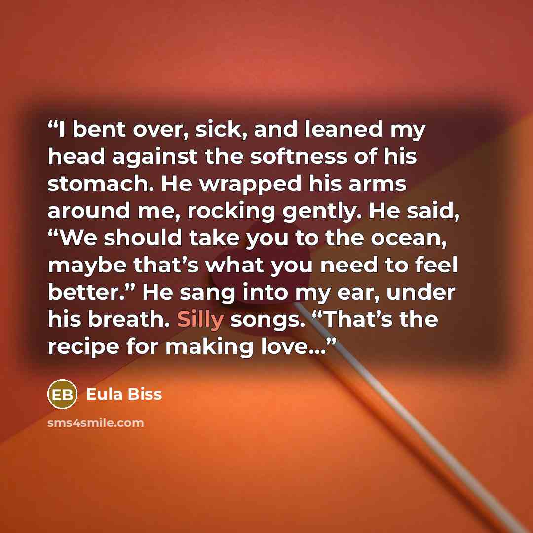 “I bent over, sick, and leaned my head against the softness of his stomach. He wrapped his arms around me, rocking gently. He said, “We should take you to the ocean, maybe that’s what you need to feel better.” He sang into my ear, under his breath. Silly songs. “That’s the recipe for making love…” quote by Eula Biss