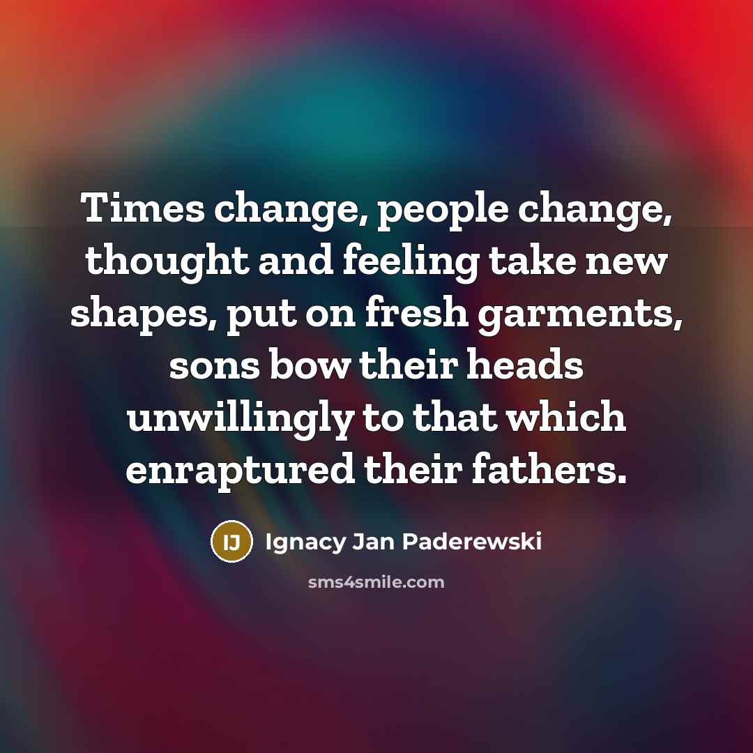 “Times change, people change, thought and feeling take new shapes,…” quote by Ignacy Jan Paderewski