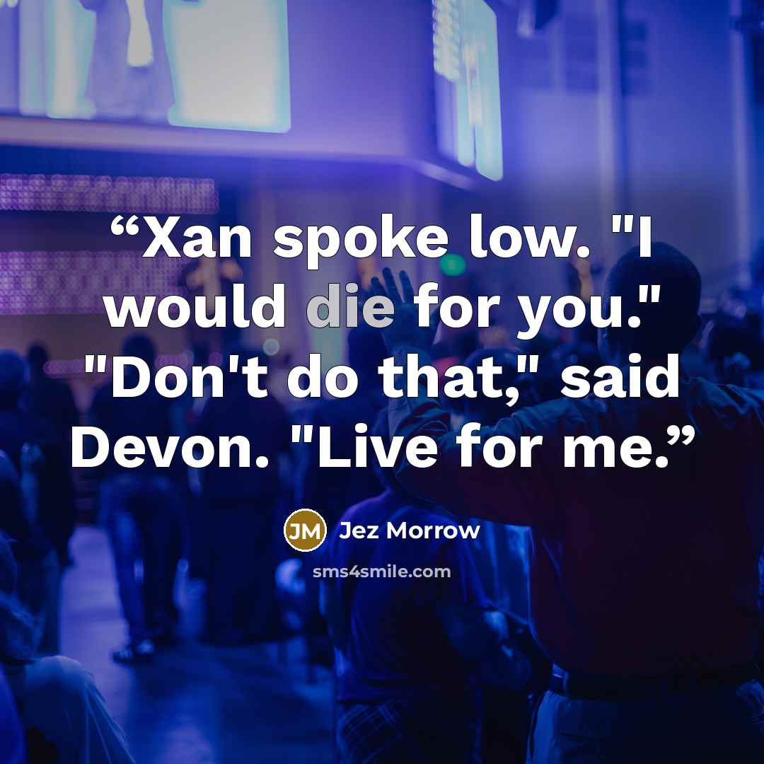 “Xan spoke low. "I would die for you." "Don't do that," said Devon. "Live for me.” quote by Jez Morrow
