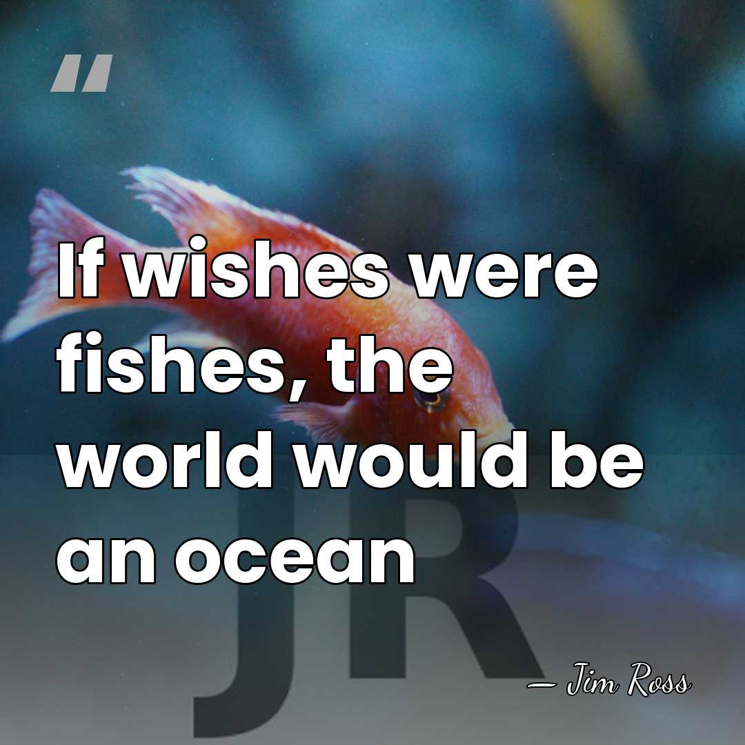 If wishes were fishes, the world would be an ocean - Jim Ross