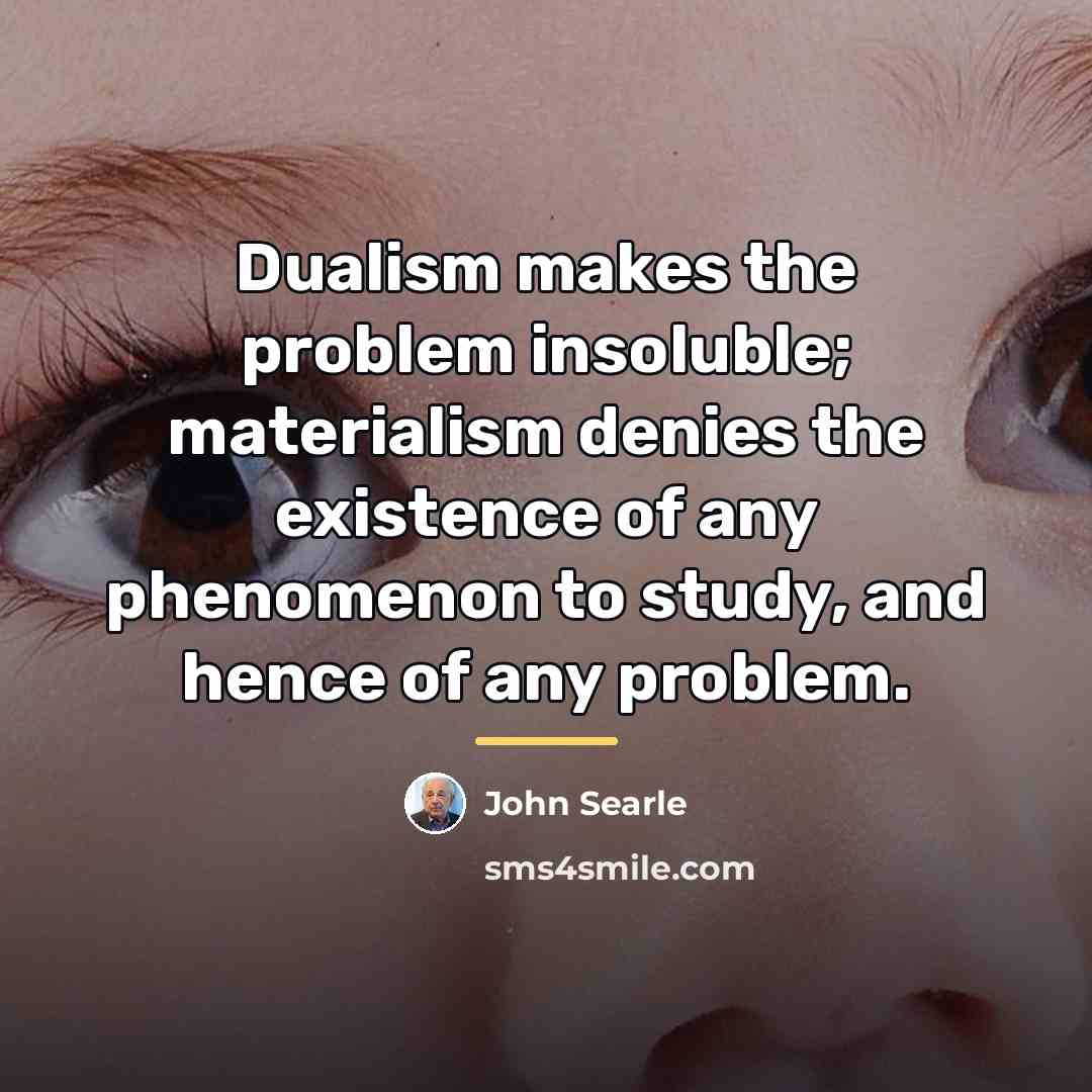 “Dualism makes the problem insoluble; materialism denies the existence of…” quote by John Searle