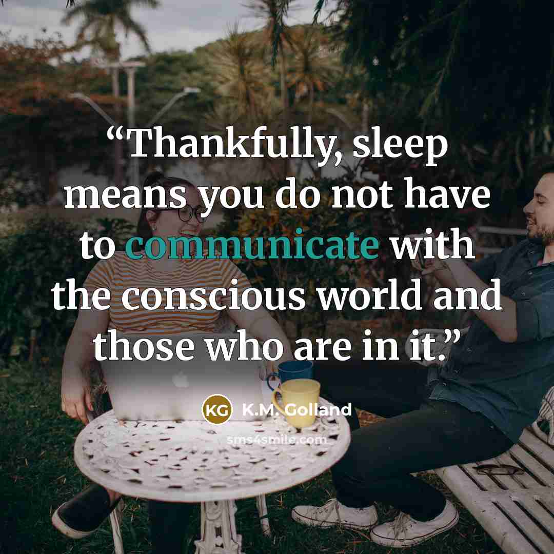“Thankfully, sleep means you do not have to communicate with the conscious world and those who are in it.” quote by K.M. Golland