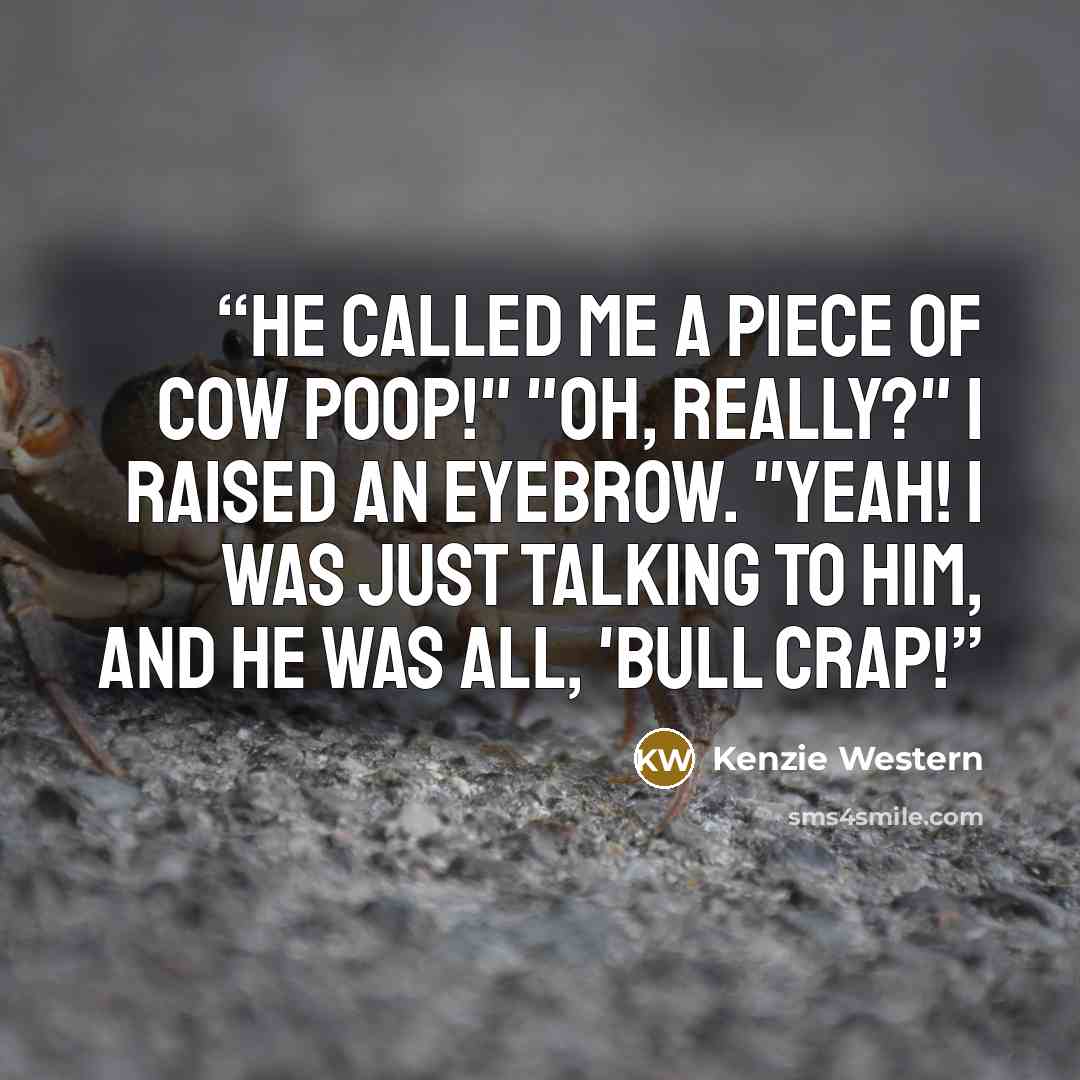 “He called me a piece of cow poop!" "Oh, really?" I raised an eyebrow. "Yeah! I was just talking to him, and he was all, 'Bull crap!” quote by Kenzie Western