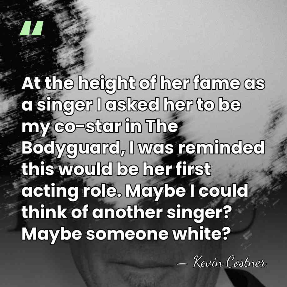 At the height of her fame as a singer I asked her&hellip; - Kevin Costner