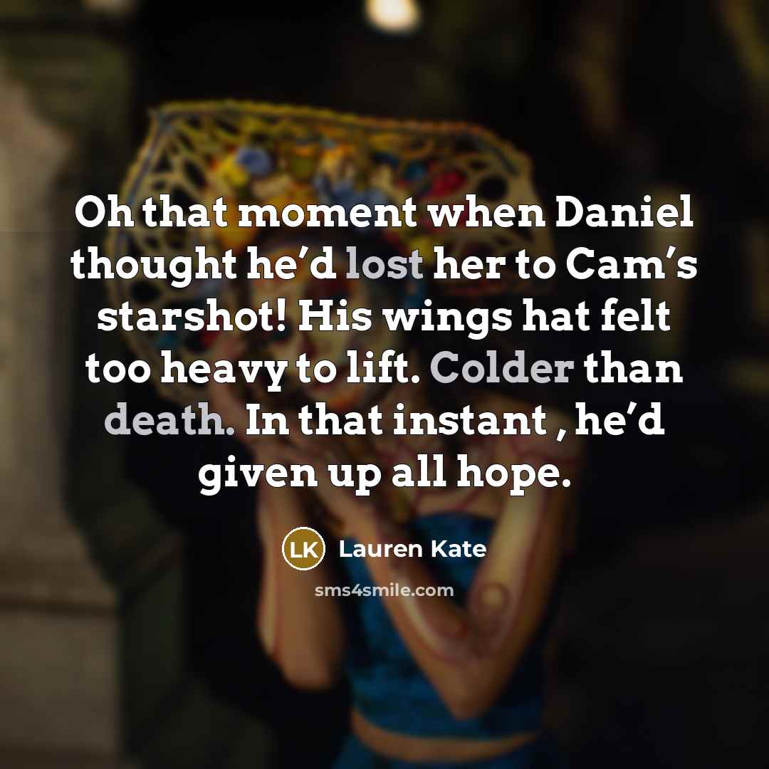 “Oh that moment when Daniel thought he’d lost her to Cam’s starshot! His wings hat felt too heavy to lift. Colder than death. In that instant , he’d given up all hope.” quote by Lauren Kate