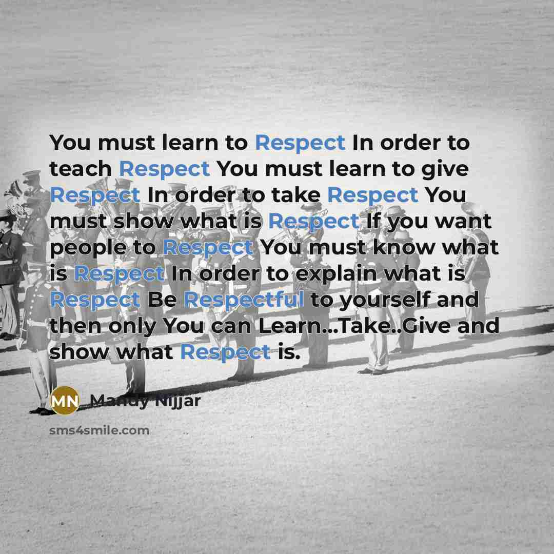 “You must learn to Respect In order to teach Respect You must learn to give Respect In order to take Respect You must show what is Respect If you want people to Respect You must know what is Respect In order to explain what is Respect Be Respectful to yourself and then only You can…” quote by Mandy Nijjar
