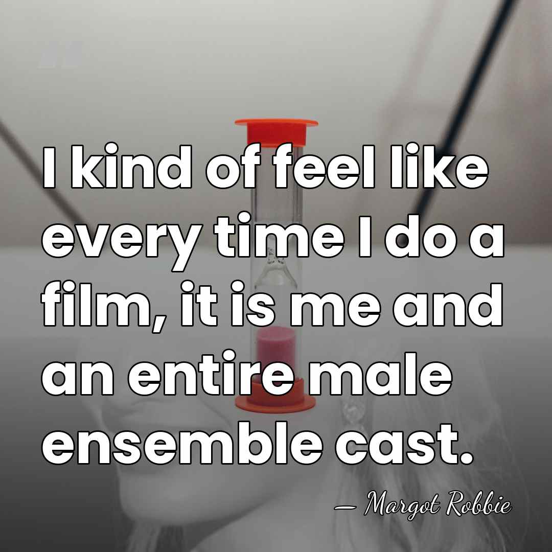 I kind of feel like every time I do a film, it&hellip; - Margot Robbie