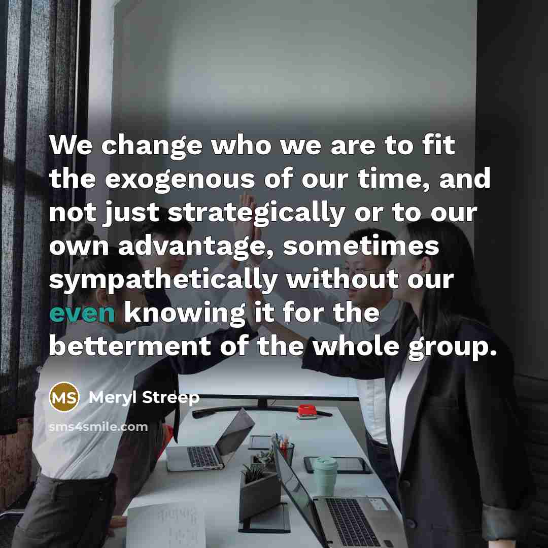 “We change who we are to fit the exogenous of…” quote by Meryl Streep