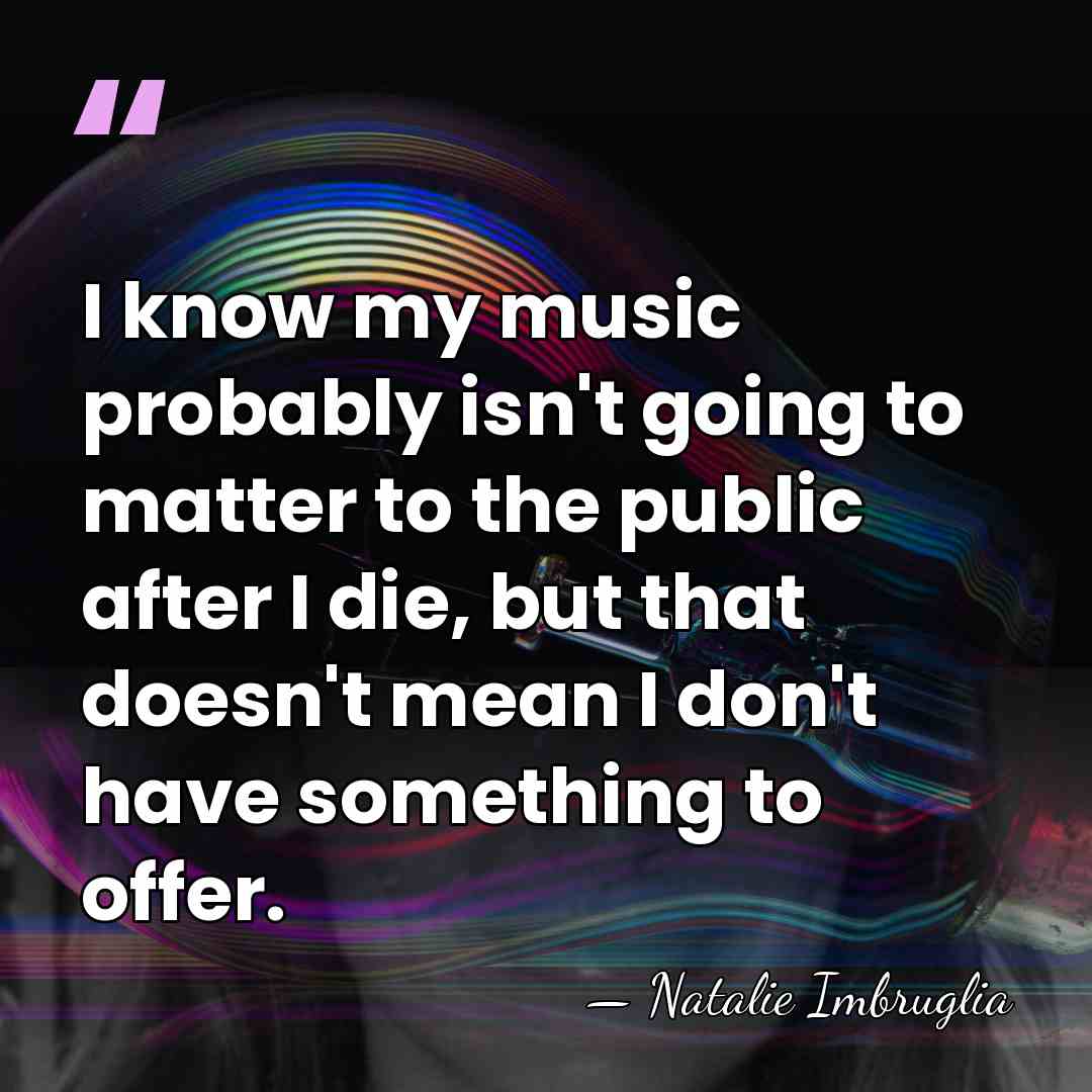 I know my music probably isn't going to matter to the public&hellip; - Natalie Imbruglia