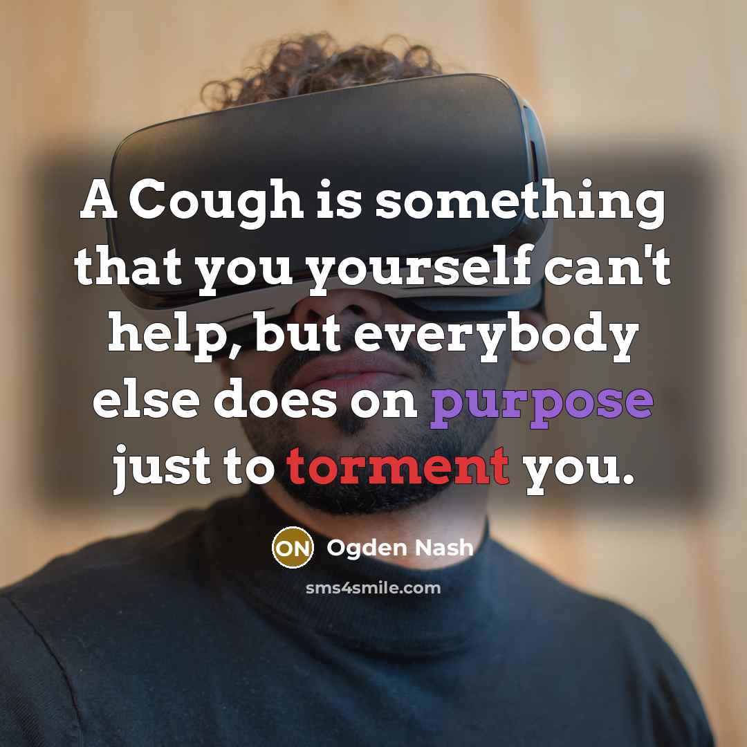 “A Cough is something that you yourself can't help, but everybody else does on purpose just to torment you.” quote by Ogden Nash