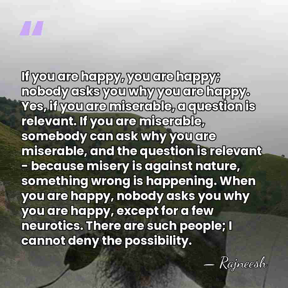 If you are happy, you are happy; nobody asks you why you&hellip; - Rajneesh