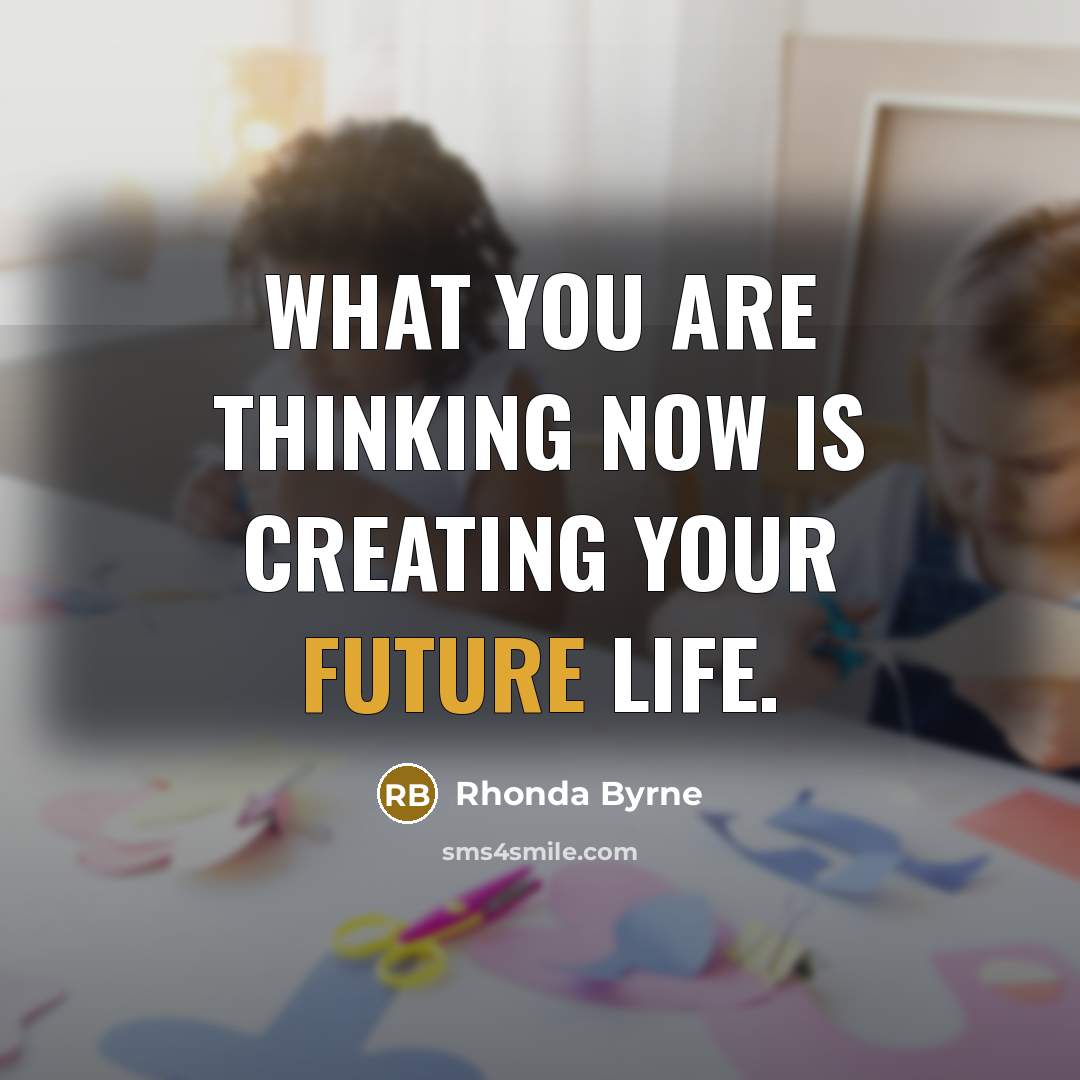 “What you are thinking now is creating your future life.…” quote by Rhonda Byrne