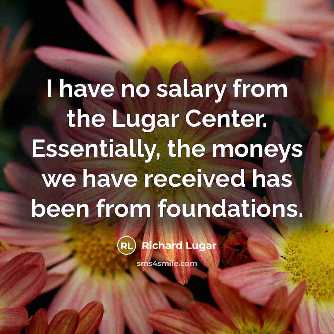 “I have no salary from the Lugar Center. Essentially, the…” quote by Richard Lugar