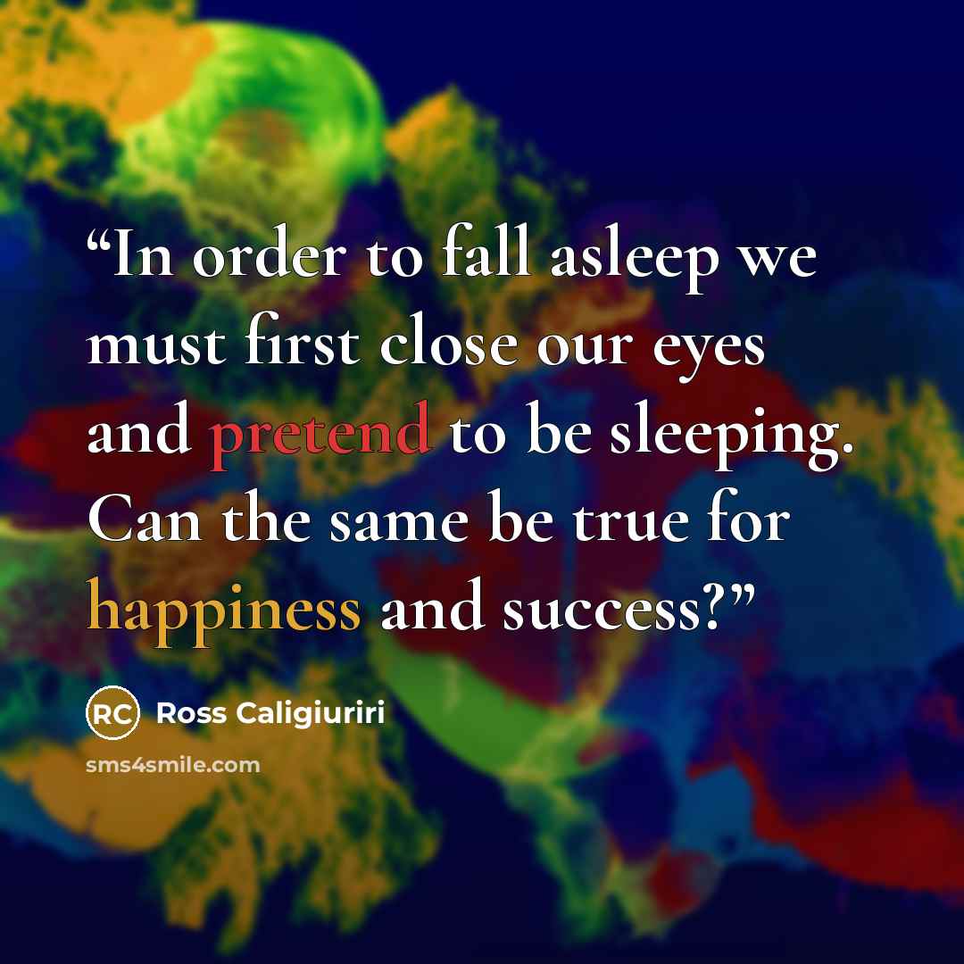 “In order to fall asleep we must first close our eyes and pretend to be sleeping. Can the same be true for happiness and success?” quote by Ross Caligiuriri