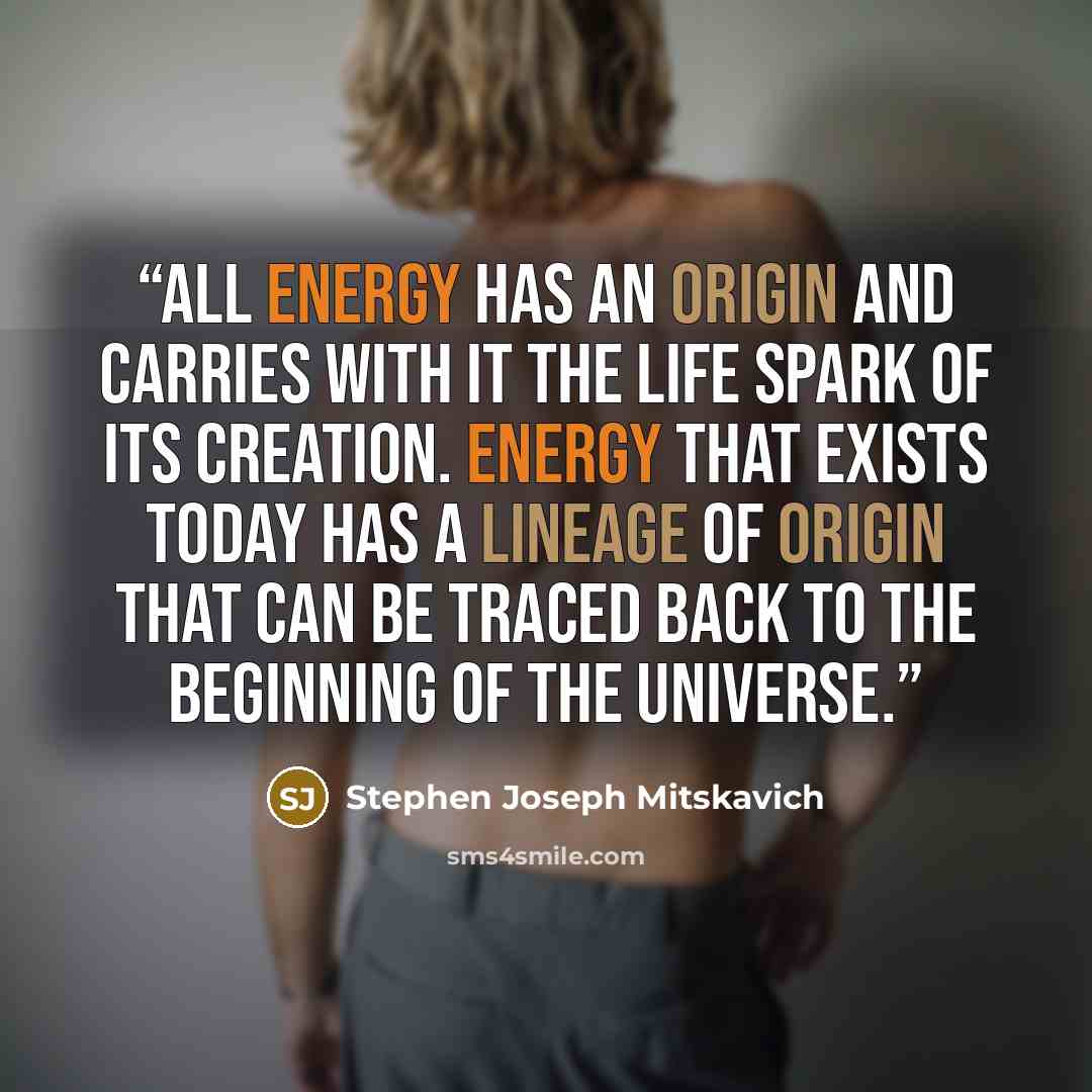 “All energy has an origin and carries with it the life spark of its creation. Energy that exists today has a lineage of origin that can be traced back to the beginning of the universe.” quote by Stephen Joseph Mitskavich
