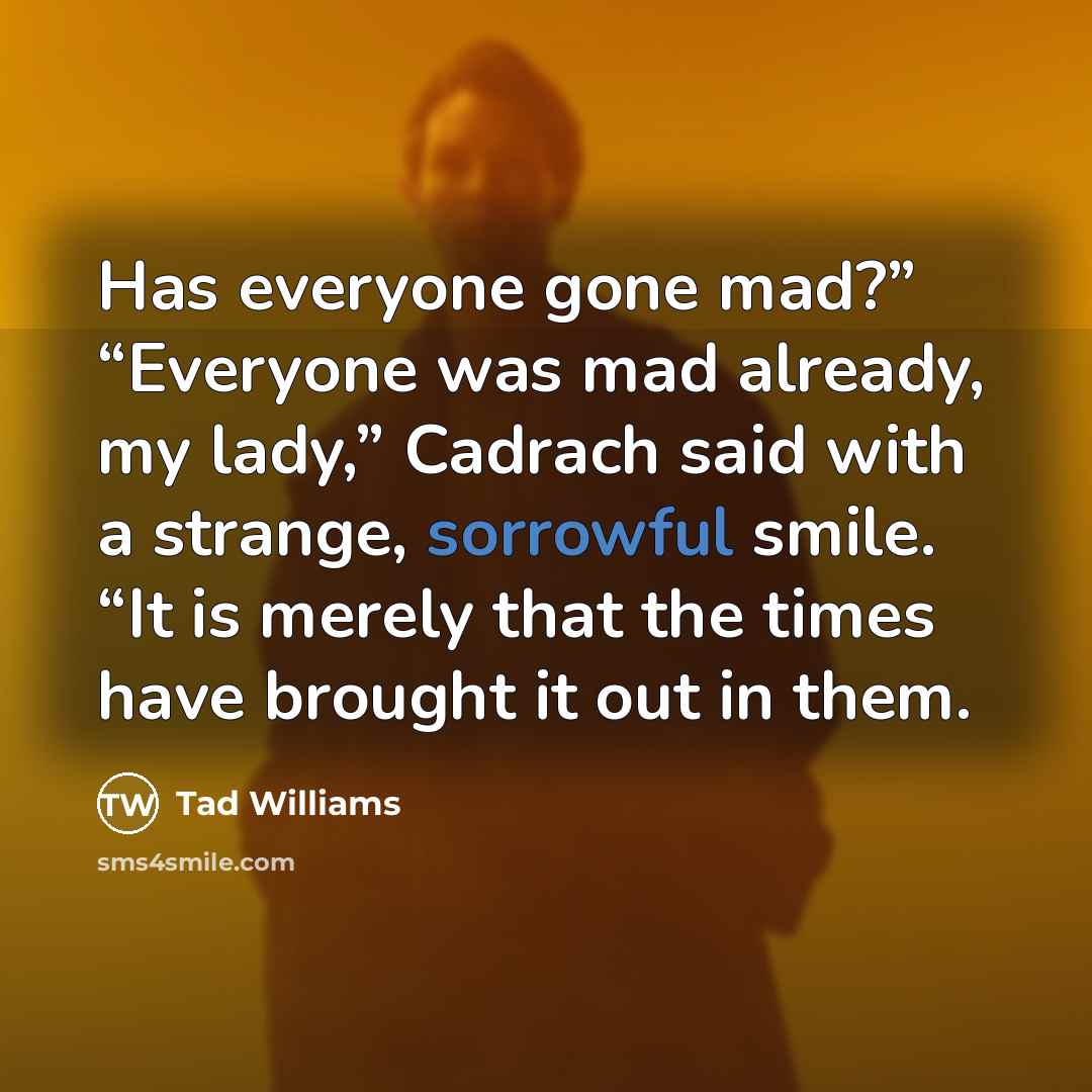 “Has everyone gone mad?” “Everyone was mad already, my lady,”…” quote by Tad Williams