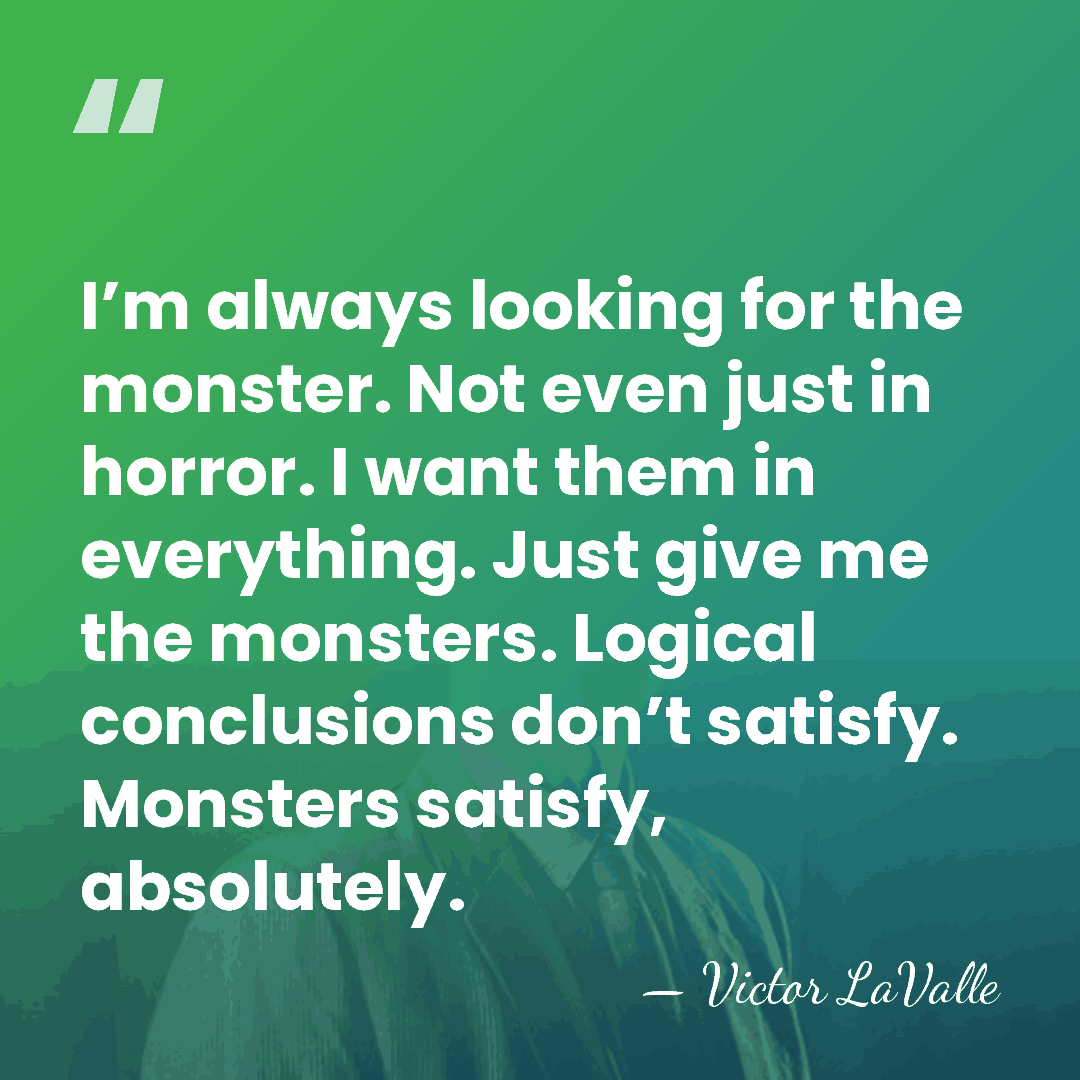 I’m always looking for the monster. Not even just in horror. I&hellip; - Victor LaValle