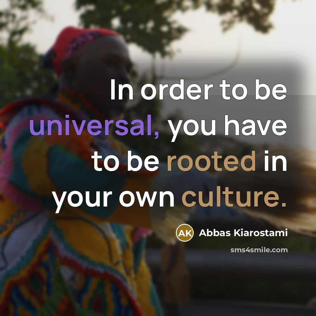 “In order to be universal, you have to be rooted…” quote by Abbas Kiarostami