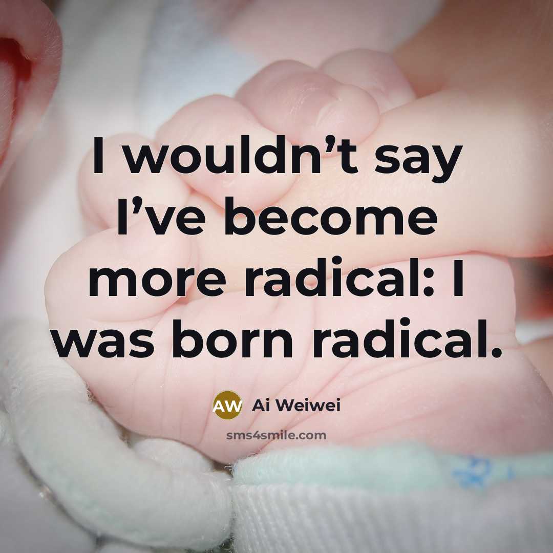 “I wouldn’t say I’ve become more radical: I was born…” quote by Ai Weiwei