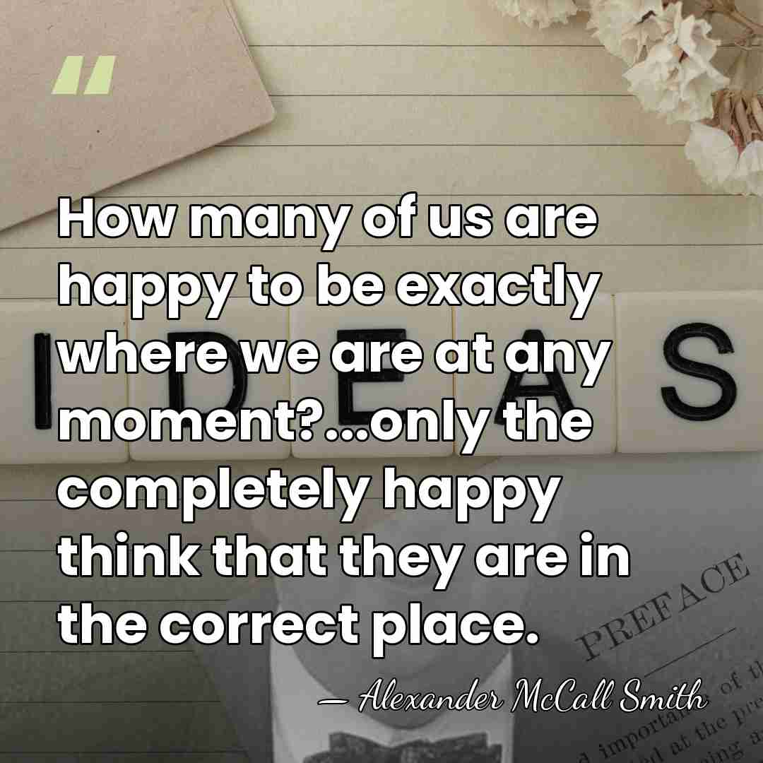 How many of us are happy to be exactly where we are&hellip; - Alexander McCall Smith