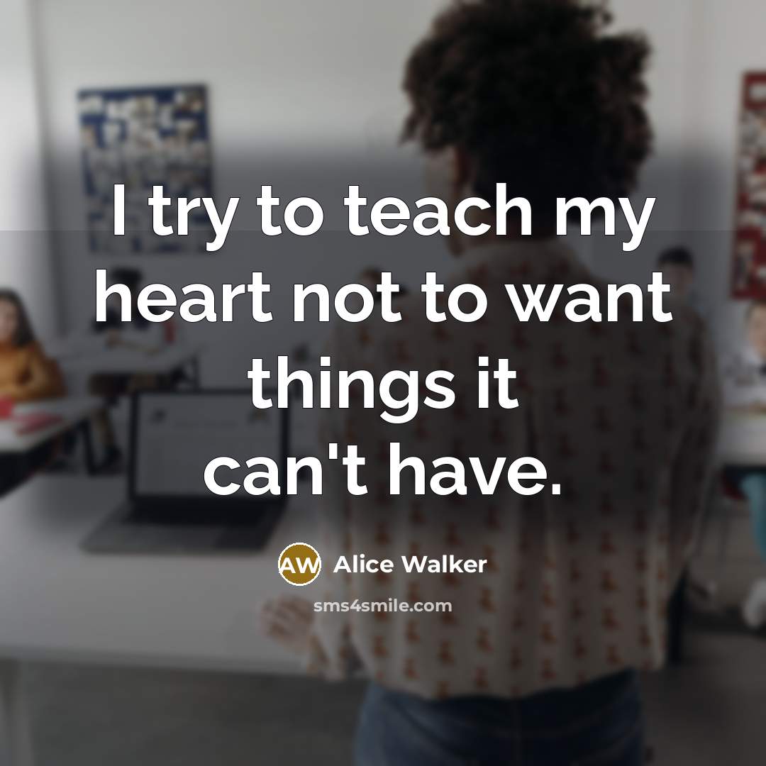 “I try to teach my heart not to want things…” quote by Alice Walker