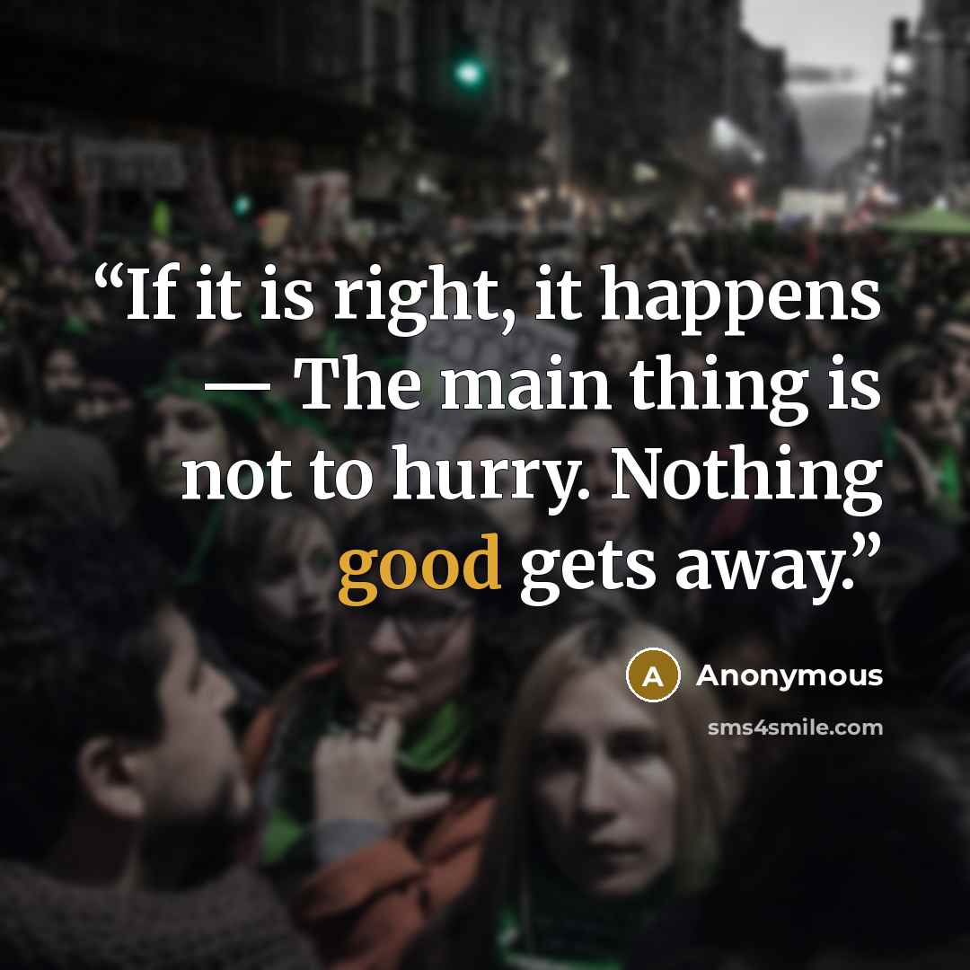 “If it is right, it happens — The main thing is not to hurry. Nothing good gets away.” quote by Anonymous