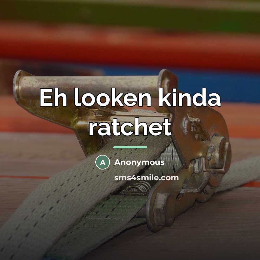 “Eh looken kinda ratchet…” quote by Anonymous