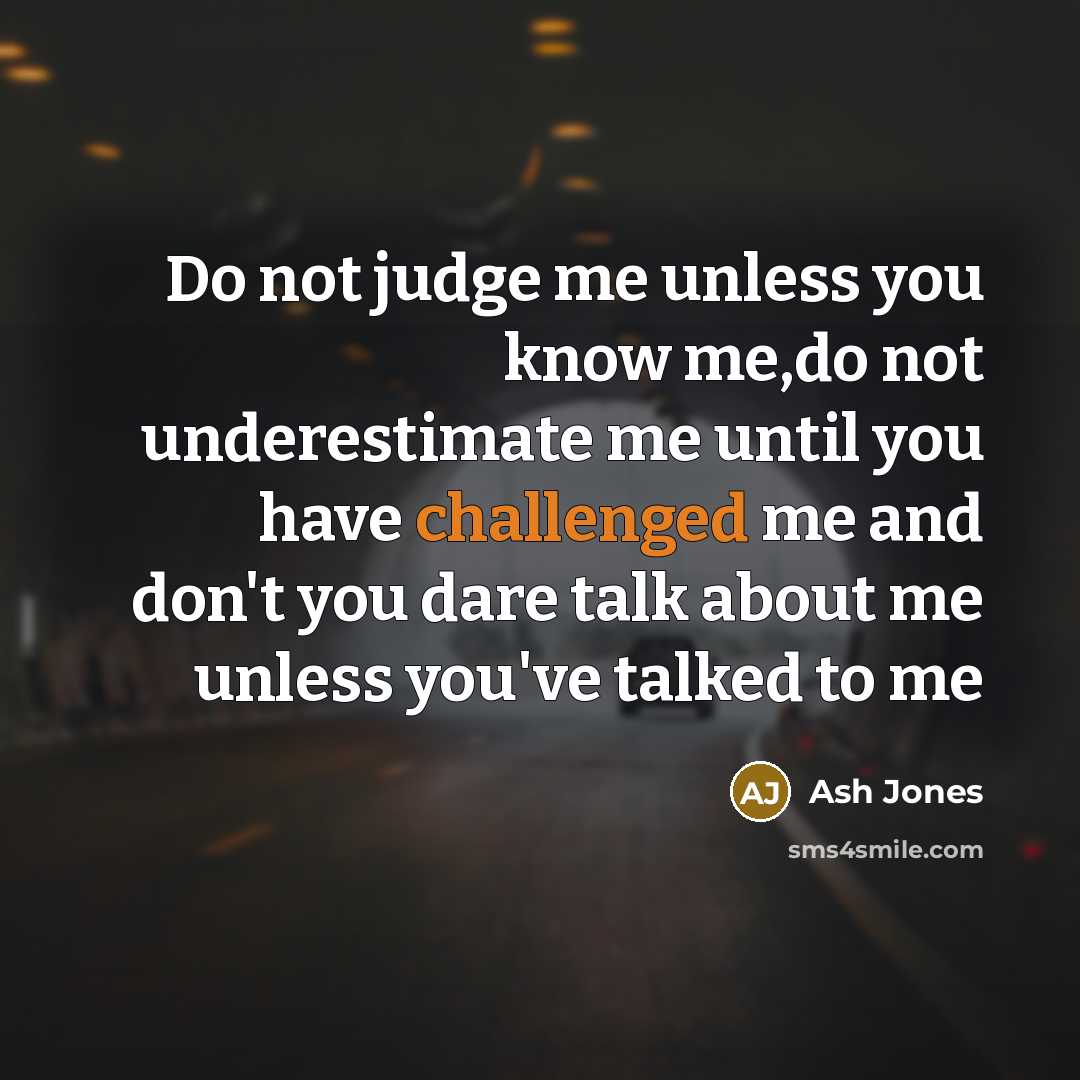 “Do not judge me unless you know me,do not underestimate me until you have challenged me and don't you dare talk about me unless you've talked to me” quote by Ash Jones